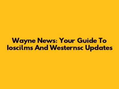 Wayne News: Your Guide To Ioscilms And Westernsc Updates