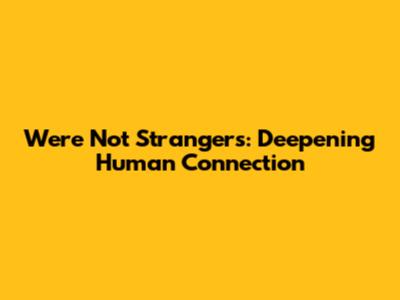 We're Not Strangers: Deepening Human Connection