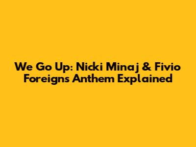We Go Up: Nicki Minaj & Fivio Foreign's Anthem Explained