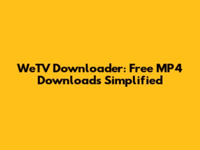 WeTV Downloader: Free MP4 Downloads Simplified