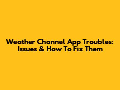 Weather Channel App Troubles: Issues & How To Fix Them