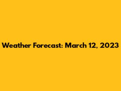 Weather Forecast: March 12, 2023
