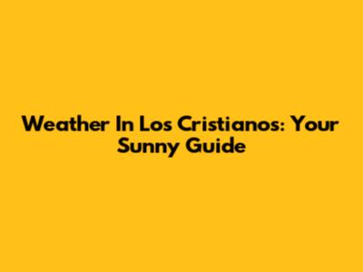 Weather In Los Cristianos: Your Sunny Guide