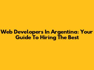 Web Developers In Argentina: Your Guide To Hiring The Best
