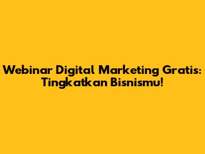 Webinar Digital Marketing Gratis: Tingkatkan Bisnismu!