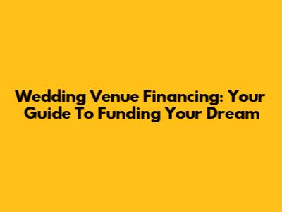 Wedding Venue Financing: Your Guide To Funding Your Dream