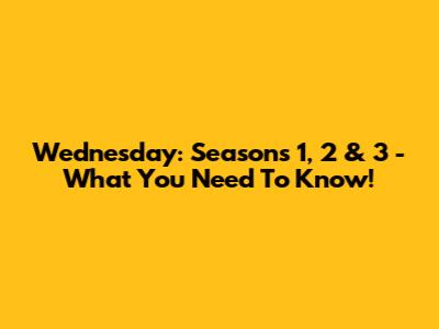 Wednesday: Seasons 1, 2 & 3 - What You Need To Know!