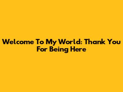 Welcome To My World: Thank You For Being Here