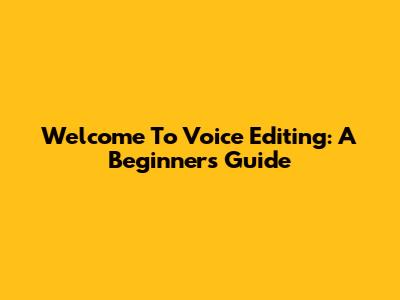Welcome To Voice Editing: A Beginner's Guide