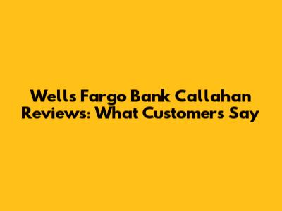 Wells Fargo Bank Callahan Reviews: What Customers Say
