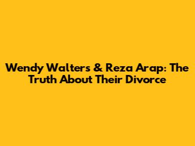 Wendy Walters & Reza Arap: The Truth About Their Divorce
