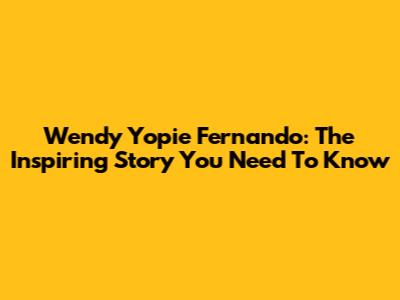 Wendy Yopie Fernando: The Inspiring Story You Need To Know