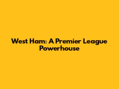 West Ham: A Premier League Powerhouse
