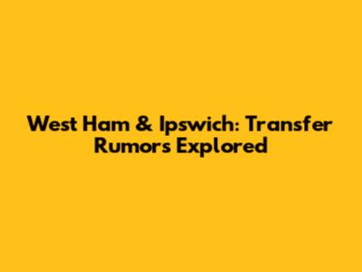 West Ham & Ipswich: Transfer Rumors Explored