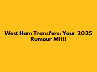 West Ham Transfers: Your 2025 Rumour Mill!
