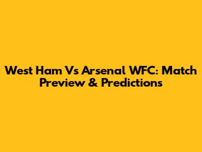 West Ham Vs Arsenal WFC: Match Preview & Predictions