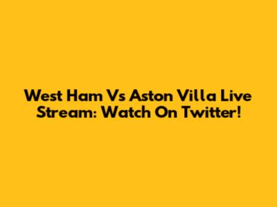 West Ham Vs Aston Villa Live Stream: Watch On Twitter!