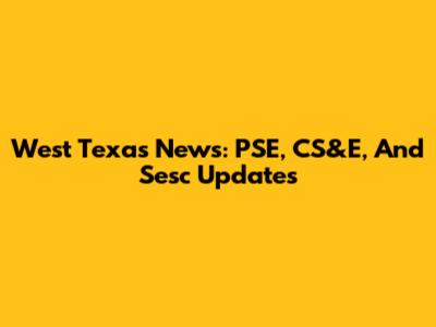 West Texas News: PSE, CS&E, And Sesc Updates