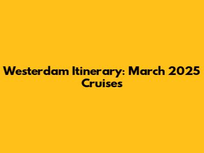 Westerdam Itinerary: March 2025 Cruises