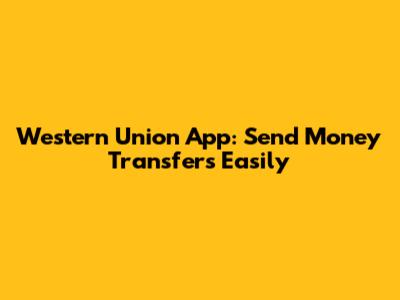 Western Union App: Send Money Transfers Easily