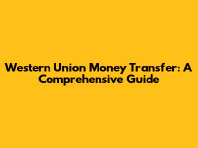 Western Union Money Transfer: A Comprehensive Guide