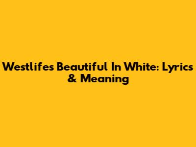 Westlife's Beautiful In White: Lyrics & Meaning