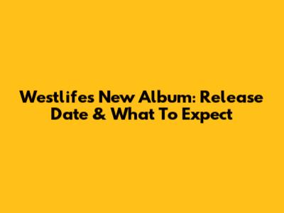Westlife's New Album: Release Date & What To Expect