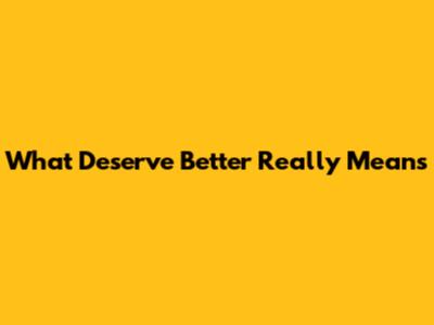 What "Deserve Better" Really Means