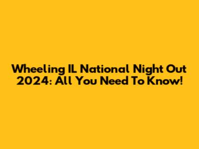 Wheeling IL National Night Out 2024: All You Need To Know!