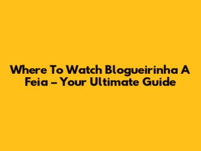 Where To Watch 'Blogueirinha A Feia' – Your Ultimate Guide