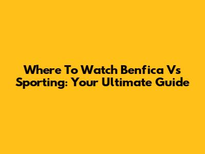 Where To Watch Benfica Vs Sporting: Your Ultimate Guide