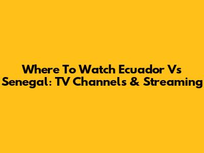Where To Watch Ecuador Vs Senegal: TV Channels & Streaming