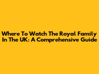 Where To Watch The Royal Family In The UK: A Comprehensive Guide