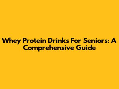 Whey Protein Drinks For Seniors: A Comprehensive Guide