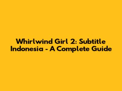 Whirlwind Girl 2: Subtitle Indonesia - A Complete Guide
