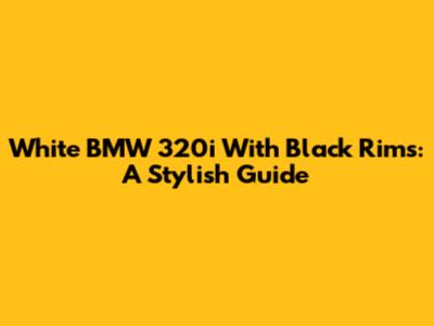White BMW 320i With Black Rims: A Stylish Guide
