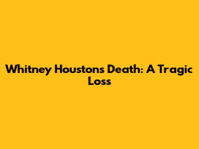 Whitney Houston's Death: A Tragic Loss