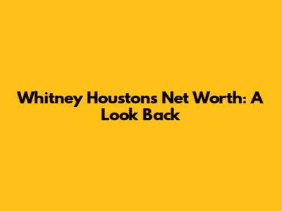 Whitney Houston's Net Worth: A Look Back
