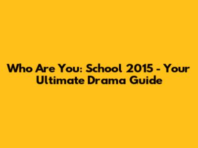 Who Are You: School 2015 - Your Ultimate Drama Guide