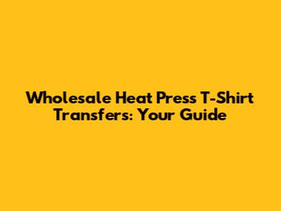 Wholesale Heat Press T-Shirt Transfers: Your Guide