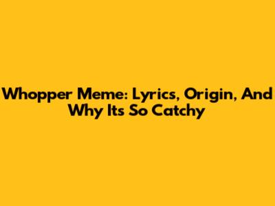 Whopper Meme: Lyrics, Origin, And Why It's So Catchy