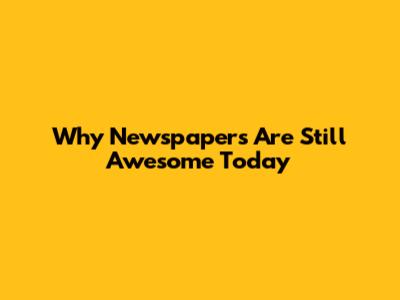 Why Newspapers Are Still Awesome Today