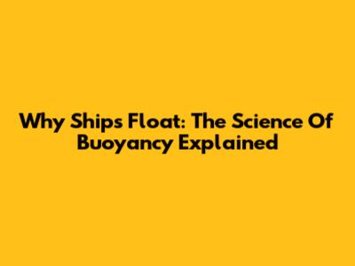 Why Ships Float: The Science Of Buoyancy Explained