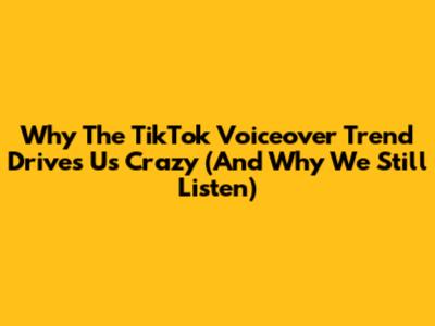 Why The TikTok Voiceover Trend Drives Us Crazy (And Why We Still Listen)