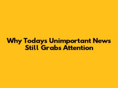 Why Today's 'Unimportant' News Still Grabs Attention