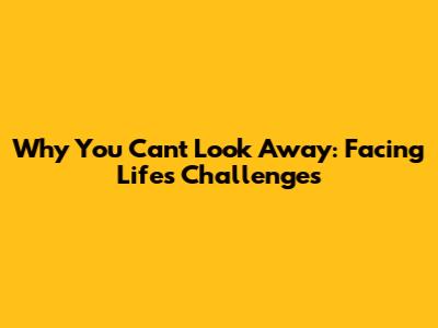 Why You Can't Look Away: Facing Life's Challenges