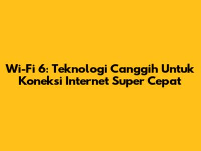 Wi-Fi 6: Teknologi Canggih Untuk Koneksi Internet Super Cepat