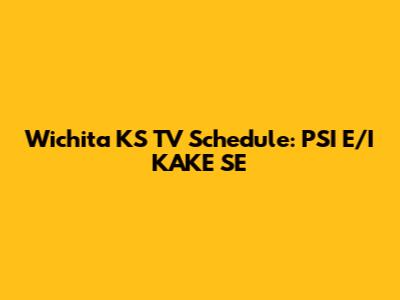 Wichita KS TV Schedule: PSI E/I KAKE SE