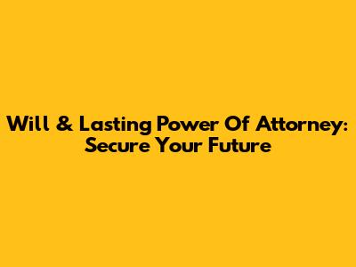 Will & Lasting Power Of Attorney: Secure Your Future