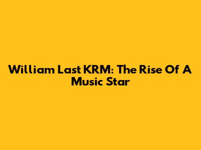 William Last KRM: The Rise Of A Music Star